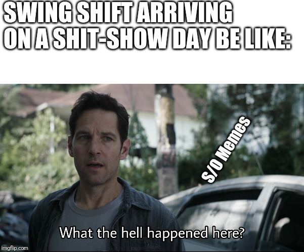 Confused ant-man | SWING SHIFT ARRIVING ON A SHIT-SHOW DAY BE LIKE:; S/O Memes | image tagged in confused ant-man | made w/ Imgflip meme maker