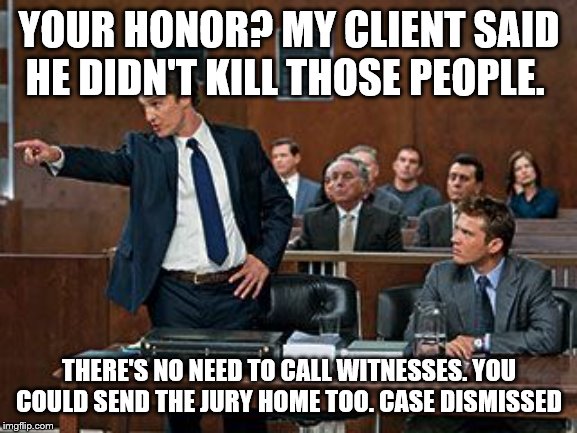 lawyer | YOUR HONOR? MY CLIENT SAID HE DIDN'T KILL THOSE PEOPLE. THERE'S NO NEED TO CALL WITNESSES. YOU COULD SEND THE JURY HOME TOO. CASE DISMISSED | image tagged in lawyer | made w/ Imgflip meme maker