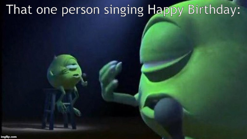 Mike Wazowski Singing |  That one person singing Happy Birthday: | image tagged in mike wazowski singing | made w/ Imgflip meme maker
