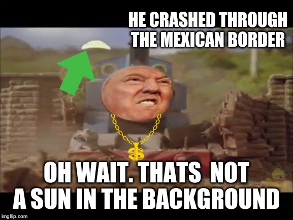 donald trump and friends | HE CRASHED THROUGH THE MEXICAN BORDER; OH WAIT. THATS  NOT A SUN IN THE BACKGROUND | image tagged in donald trump and friends | made w/ Imgflip meme maker