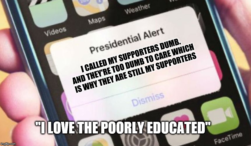 Presidential Alert | I CALLED MY SUPPORTERS DUMB. AND THEY'RE TOO DUMB TO CARE WHICH IS WHY THEY ARE STILL MY SUPPORTERS; "I LOVE THE POORLY EDUCATED" | image tagged in memes,presidential alert | made w/ Imgflip meme maker