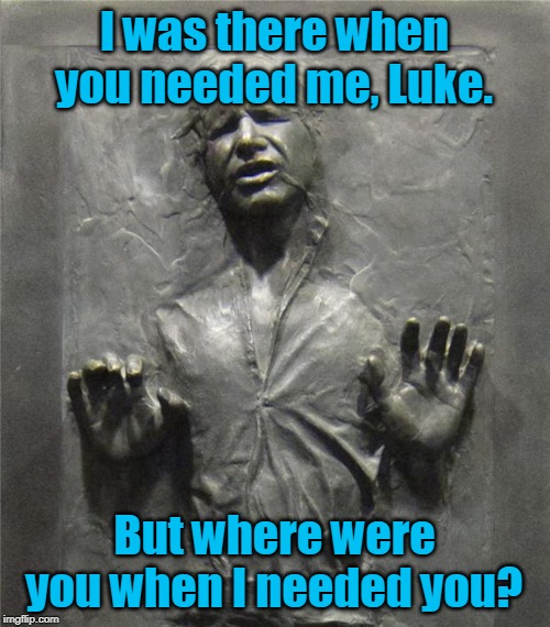 Han Solo Frozen Carbonite | I was there when you needed me, Luke. But where were you when I needed you? | image tagged in han solo frozen carbonite | made w/ Imgflip meme maker