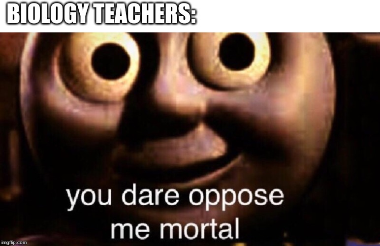 You dare oppose me mortal | BIOLOGY TEACHERS: | image tagged in you dare oppose me mortal | made w/ Imgflip meme maker