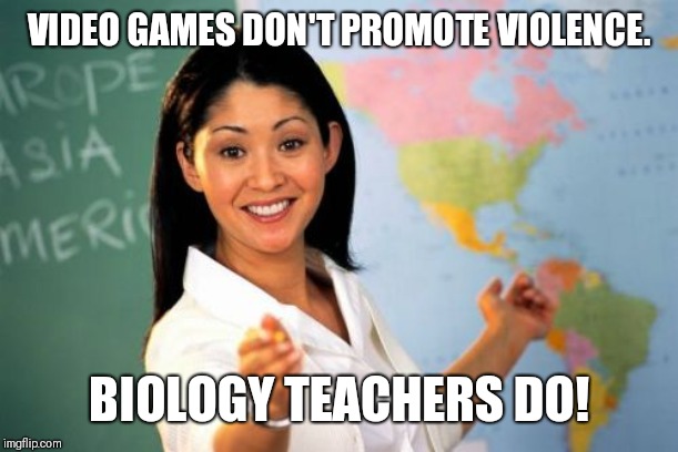 Unhelpful High School Teacher Meme | VIDEO GAMES DON'T PROMOTE VIOLENCE. BIOLOGY TEACHERS DO! | image tagged in memes,unhelpful high school teacher | made w/ Imgflip meme maker