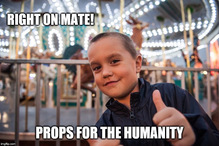 Cool | RIGHT ON MATE! PROPS FOR THE HUMANITY | image tagged in cool | made w/ Imgflip meme maker