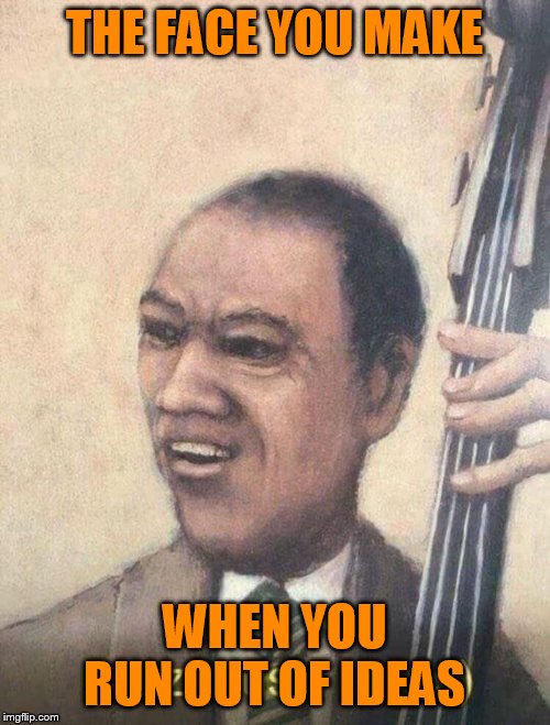 Jazz music stops | THE FACE YOU MAKE WHEN YOU RUN OUT OF IDEAS | image tagged in jazz music stops | made w/ Imgflip meme maker