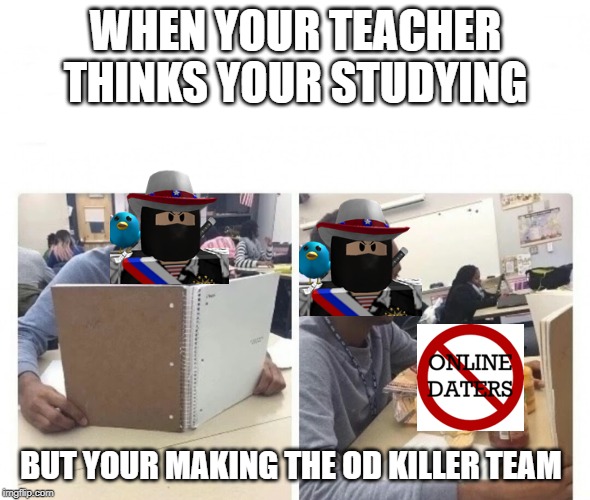 When your teacher thinks your studying | WHEN YOUR TEACHER THINKS YOUR STUDYING; BUT YOUR MAKING THE OD KILLER TEAM | image tagged in when your teacher thinks your studying,roblox,oder,od killer team,tex | made w/ Imgflip meme maker