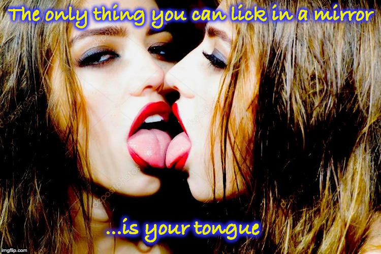 Go Ahead... Try It | The only thing you can lick in a mirror; ...is your tongue | image tagged in mirror,mirror baby,i'm gonna lick it | made w/ Imgflip meme maker