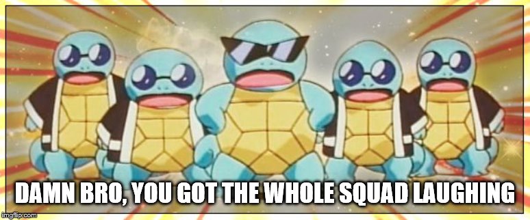 Squirtle Squad | DAMN BRO, YOU GOT THE WHOLE SQUAD LAUGHING | image tagged in squirtle squad | made w/ Imgflip meme maker