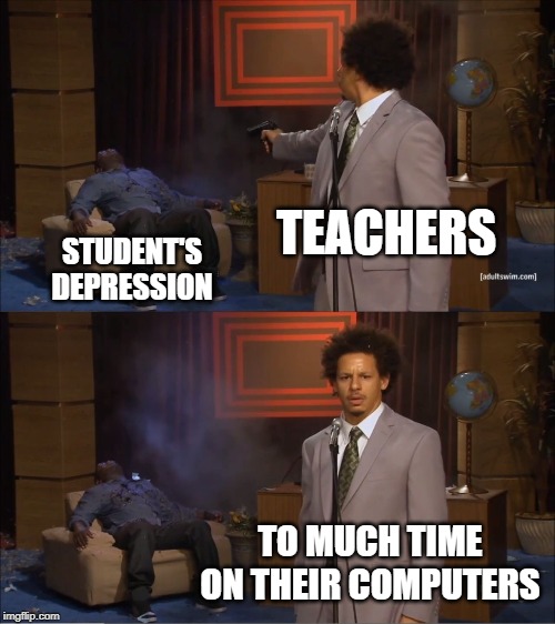 Who Killed Hannibal | TEACHERS; STUDENT'S DEPRESSION; TO MUCH TIME ON THEIR COMPUTERS | image tagged in memes,who killed hannibal | made w/ Imgflip meme maker
