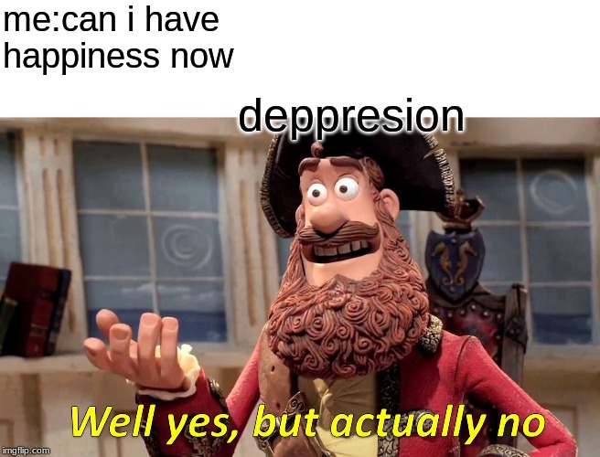 Well Yes, But Actually No | me:can i have happiness now; deppresion | image tagged in memes,well yes but actually no | made w/ Imgflip meme maker