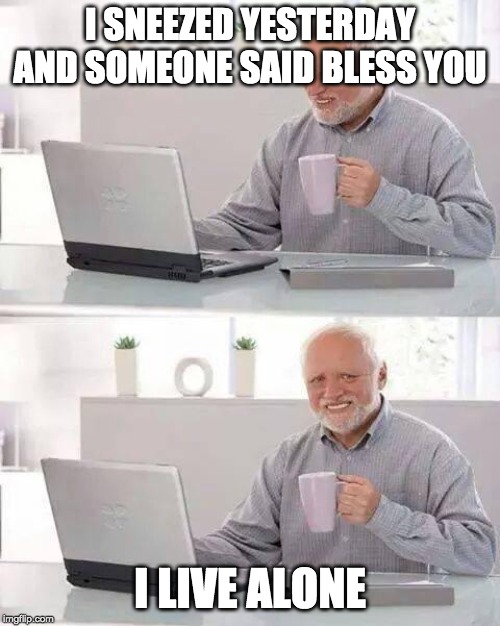 Hide the Pain Harold Meme | I SNEEZED YESTERDAY AND SOMEONE SAID BLESS YOU; I LIVE ALONE | image tagged in memes,hide the pain harold | made w/ Imgflip meme maker