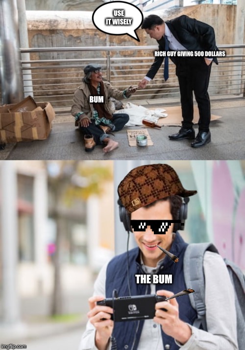 Dumb bum | USE IT WISELY; RICH GUY GIVING 500 DOLLARS; BUM; THE BUM | image tagged in bum | made w/ Imgflip meme maker