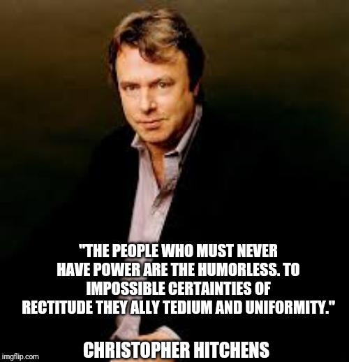 Hitch Quote | "THE PEOPLE WHO MUST NEVER HAVE POWER ARE THE HUMORLESS. TO IMPOSSIBLE CERTAINTIES OF RECTITUDE THEY ALLY TEDIUM AND UNIFORMITY."; CHRISTOPHER HITCHENS | image tagged in memes,christopher hitchens,humor | made w/ Imgflip meme maker