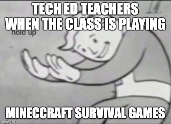 Fallout Hold Up | TECH ED TEACHERS WHEN THE CLASS IS PLAYING; MINECCRAFT SURVIVAL GAMES | image tagged in fallout hold up | made w/ Imgflip meme maker