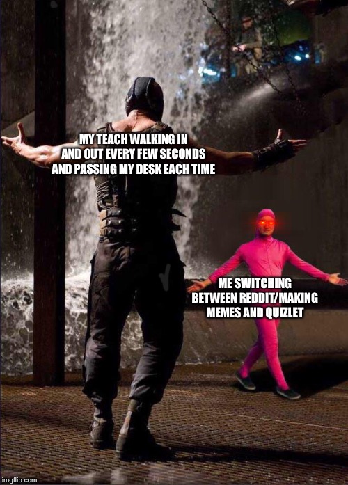 Pink Guy vs Bane | MY TEACH WALKING IN AND OUT EVERY FEW SECONDS AND PASSING MY DESK EACH TIME; ME SWITCHING BETWEEN REDDIT/MAKING MEMES AND QUIZLET | image tagged in pink guy vs bane | made w/ Imgflip meme maker