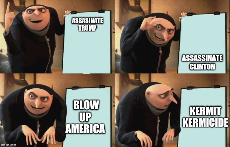 Gru's Plan Meme | ASSASSINATE CLINTON; ASSASINATE TRUMP; KERMIT KERMICIDE; BLOW UP AMERICA | image tagged in despicable me diabolical plan gru template | made w/ Imgflip meme maker