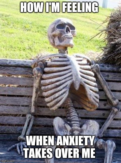 Waiting Skeleton Meme | HOW I'M FEELING; WHEN ANXIETY TAKES OVER ME | image tagged in memes,waiting skeleton | made w/ Imgflip meme maker