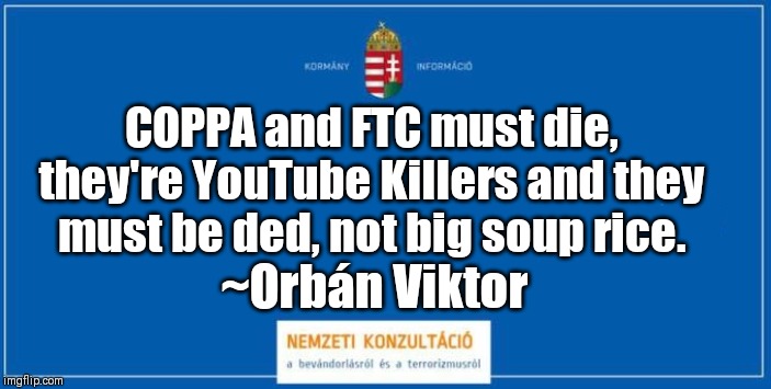 Respect Hungary from a Romanian! | COPPA and FTC must die, they're YouTube Killers and they must be ded, not big soup rice. ~Orbán Viktor | image tagged in memes,funny,hungary,coppa,youtube,ftc | made w/ Imgflip meme maker