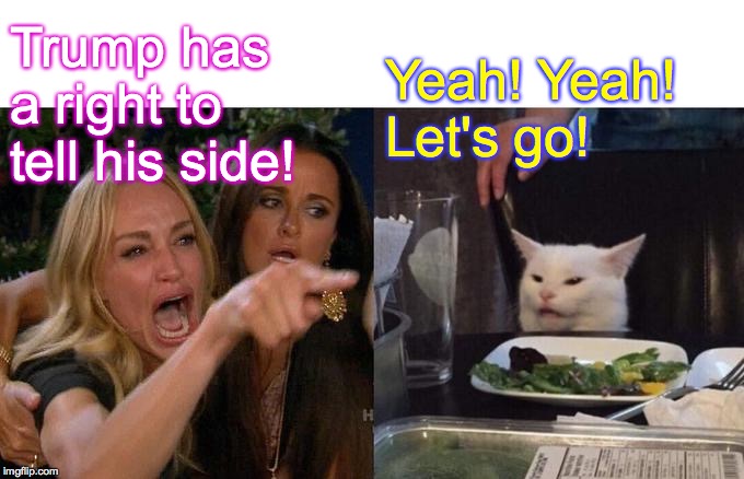 Woman Yelling At Cat Meme | Trump has a right to tell his side! Yeah! Yeah!
Let's go! | image tagged in memes,woman yelling at cat | made w/ Imgflip meme maker