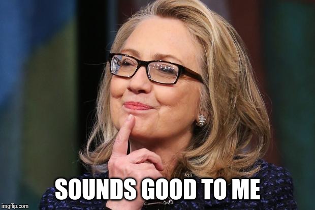 Hillary Clinton | SOUNDS GOOD TO ME | image tagged in hillary clinton | made w/ Imgflip meme maker