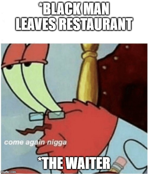 Come again jiggs mr krabs | *BLACK MAN LEAVES RESTAURANT; *THE WAITER | image tagged in come again jiggs mr krabs | made w/ Imgflip meme maker
