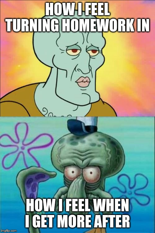 Squidward | HOW I FEEL TURNING HOMEWORK IN; HOW I FEEL WHEN I GET MORE AFTER | image tagged in memes,squidward | made w/ Imgflip meme maker