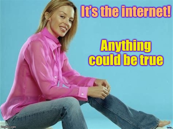 Basic principle that works especially well when you check all your common-sense, wisdom, and knowledge at the door. | It’s the internet! Anything could be true | image tagged in kylie jeans,common sense,internet,wisdom,knowledge,truth | made w/ Imgflip meme maker