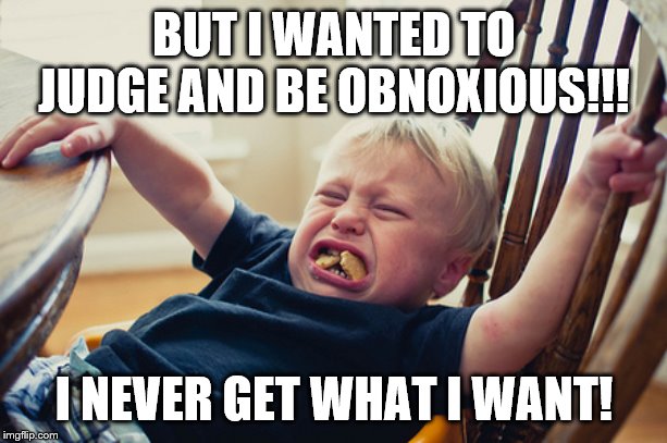 Toddler Tantrum | BUT I WANTED TO JUDGE AND BE OBNOXIOUS!!! I NEVER GET WHAT I WANT! | image tagged in toddler tantrum | made w/ Imgflip meme maker