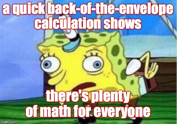 Mocking Spongebob Meme | a quick back-of-the-envelope calculation shows there's plenty of math for everyone | image tagged in memes,mocking spongebob | made w/ Imgflip meme maker