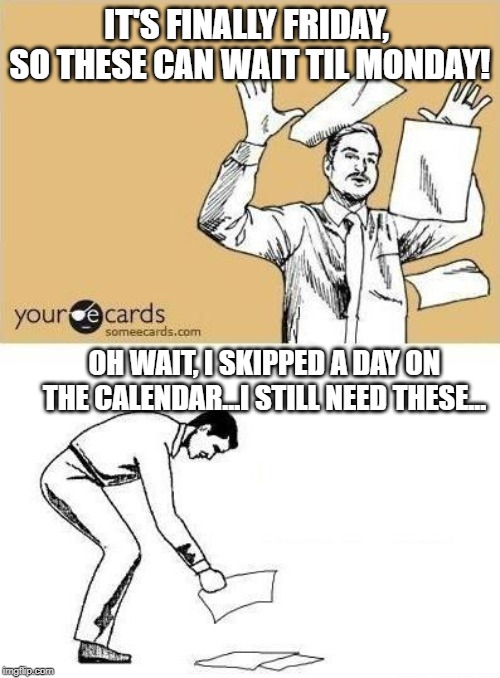 Throw Paper Meme | IT'S FINALLY FRIDAY,  SO THESE CAN WAIT TIL MONDAY! OH WAIT, I SKIPPED A DAY ON THE CALENDAR...I STILL NEED THESE... | image tagged in throw paper meme | made w/ Imgflip meme maker