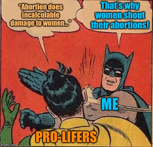 “Shouting your abortion” isn’t bloodthirsty. It’s sharing a very personal experience utilizing a constitutional right. | “Abortion does incalculable damage to women...” That’s why women shout their abortions! PRO-LIFERS ME | image tagged in memes,batman slapping robin,abortion,pro-choice,politics,political meme | made w/ Imgflip meme maker