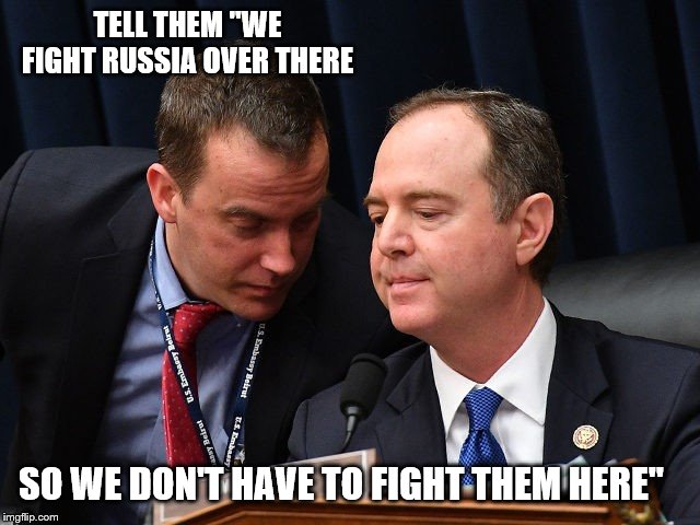 Adam Schiff and aide | TELL THEM "WE FIGHT RUSSIA OVER THERE SO WE DON'T HAVE TO FIGHT THEM HERE" | image tagged in adam schiff and aide | made w/ Imgflip meme maker