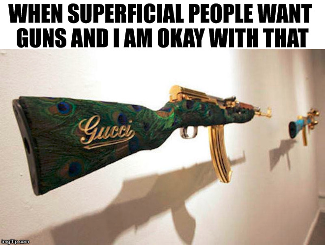 WHEN SUPERFICIAL PEOPLE WANT 
GUNS AND I AM OKAY WITH THAT | made w/ Imgflip meme maker