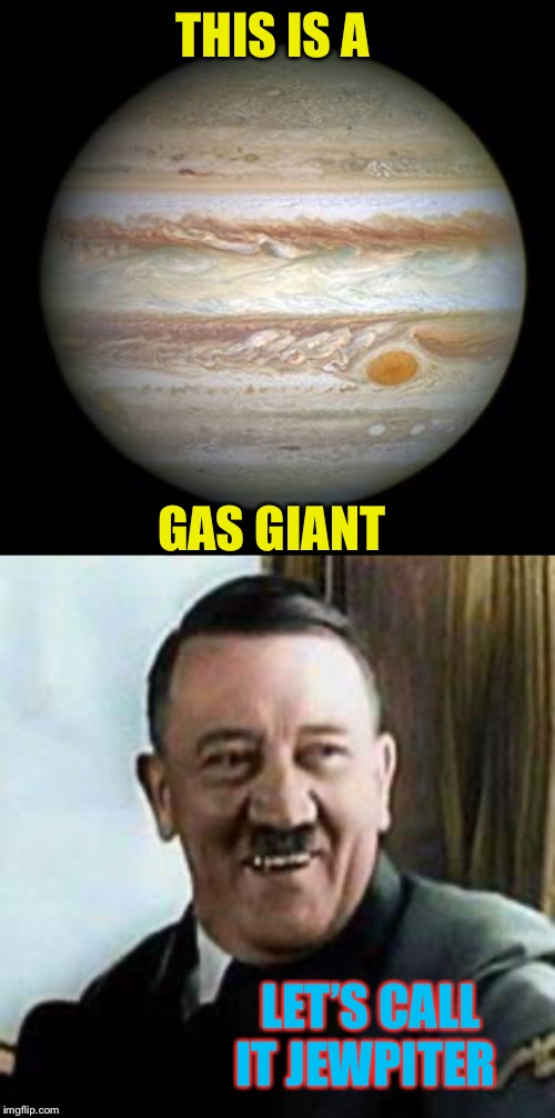 Celestial BODIES. | THIS IS A; GAS GIANT; LET’S CALL IT JEWPITER | image tagged in laughing hitler,jupiter,holocaust,poison gas,zyklon b,jews | made w/ Imgflip meme maker