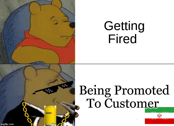 Tuxedo Winnie The Pooh Meme | Getting Fired; Being Promoted To Customer | image tagged in memes,tuxedo winnie the pooh | made w/ Imgflip meme maker