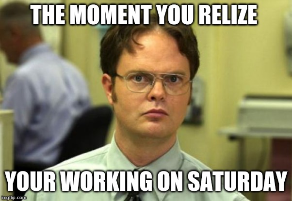 Dwight Schrute Meme | THE MOMENT YOU REALIZE; YOUR WORKING ON SATURDAY | image tagged in memes,dwight schrute | made w/ Imgflip meme maker