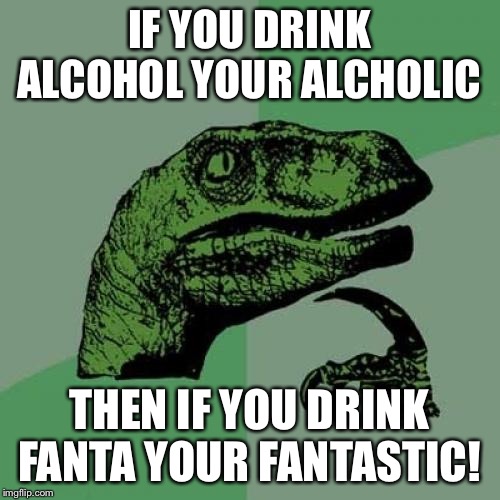 Philosoraptor | IF YOU DRINK ALCOHOL YOUR ALCHOLIC; THEN IF YOU DRINK FANTA YOUR FANTASTIC! | image tagged in memes,philosoraptor | made w/ Imgflip meme maker