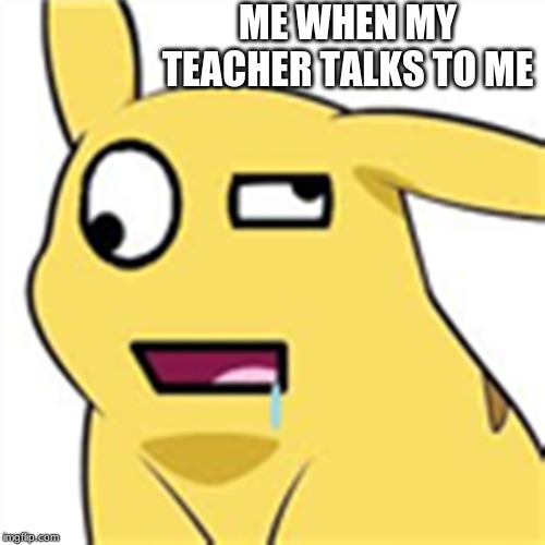 pokemon | ME WHEN MY TEACHER TALKS TO ME | image tagged in funny | made w/ Imgflip meme maker