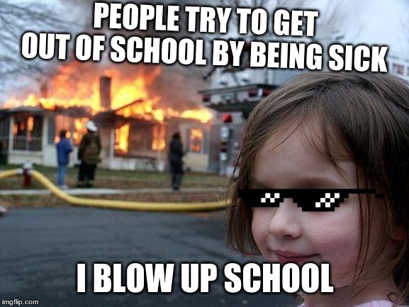 Disaster Girl | PEOPLE TRY TO GET OUT OF SCHOOL BY BEING SICK; I BLOW UP SCHOOL | image tagged in memes,disaster girl | made w/ Imgflip meme maker