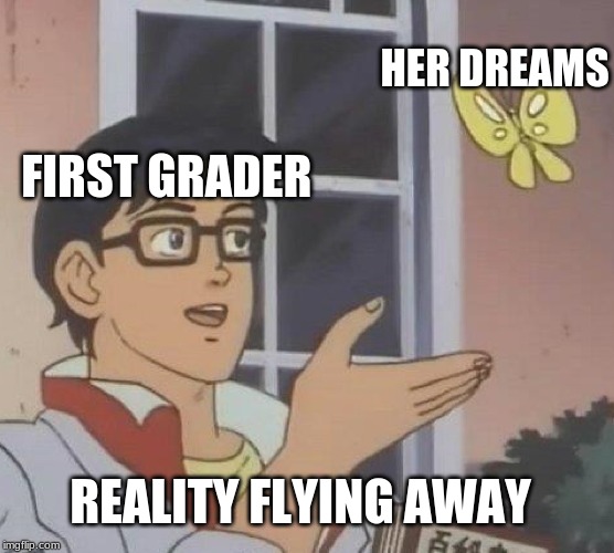 Is This A Pigeon | HER DREAMS; FIRST GRADER; REALITY FLYING AWAY | image tagged in memes,is this a pigeon | made w/ Imgflip meme maker