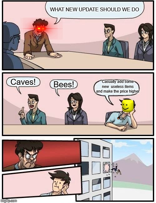 Boardroom Meeting Suggestion Meme | WHAT NEW UPDATE SHOULD WE DO; Caves! Casually add some new  useless items and make the price higher; Bees! | image tagged in memes,boardroom meeting suggestion | made w/ Imgflip meme maker