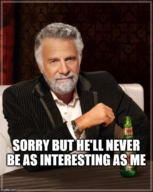 The Most Interesting Man In The World Meme | SORRY BUT HE'LL NEVER BE AS INTERESTING AS ME | image tagged in memes,the most interesting man in the world | made w/ Imgflip meme maker