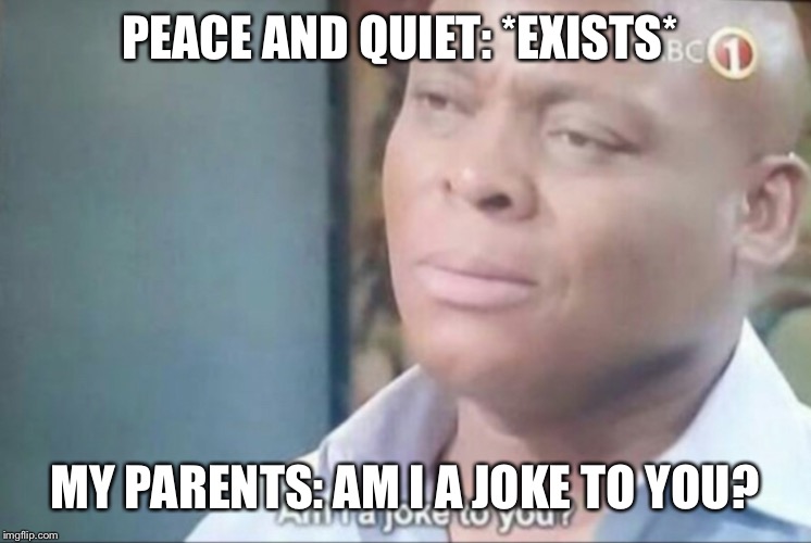 am i a joke to you | PEACE AND QUIET: *EXISTS*; MY PARENTS: AM I A JOKE TO YOU? | image tagged in am i a joke to you | made w/ Imgflip meme maker