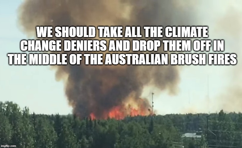 Alaska brush fire | WE SHOULD TAKE ALL THE CLIMATE CHANGE DENIERS AND DROP THEM OFF IN THE MIDDLE OF THE AUSTRALIAN BRUSH FIRES | image tagged in alaska brush fire | made w/ Imgflip meme maker