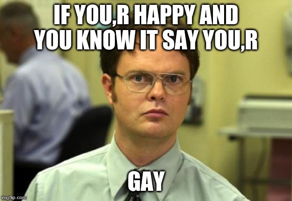 Dwight Schrute Meme | IF YOU,R HAPPY AND YOU KNOW IT SAY YOU,R; GAY | image tagged in memes,dwight schrute | made w/ Imgflip meme maker