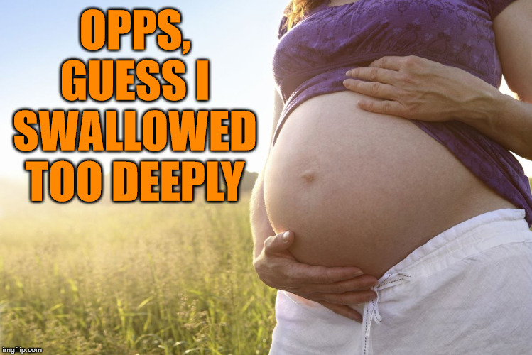 Pregnant Woman | OPPS, GUESS I SWALLOWED TOO DEEPLY | image tagged in pregnant woman | made w/ Imgflip meme maker