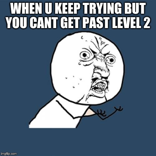 Y U No Meme | WHEN U KEEP TRYING BUT YOU CANT GET PAST LEVEL 2 | image tagged in memes,y u no | made w/ Imgflip meme maker
