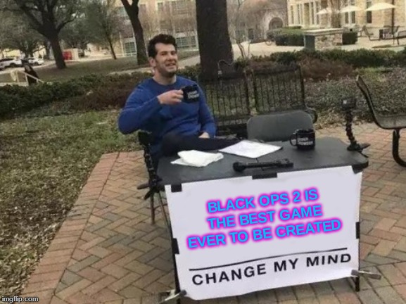 Change My Mind | BLACK OPS 2 IS THE BEST GAME EVER TO BE CREATED | image tagged in memes,change my mind | made w/ Imgflip meme maker