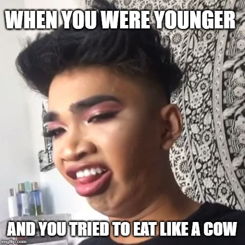 rockkk | WHEN YOU WERE YOUNGER; AND YOU TRIED TO EAT LIKE A COW | image tagged in rockkk | made w/ Imgflip meme maker
